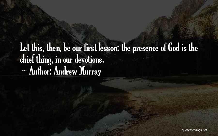 Andrew Murray Quotes: Let This, Then, Be Our First Lesson: The Presence Of God Is The Chief Thing, In Our Devotions.