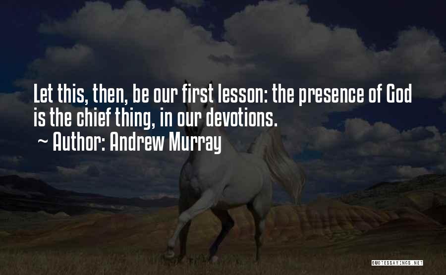 Andrew Murray Quotes: Let This, Then, Be Our First Lesson: The Presence Of God Is The Chief Thing, In Our Devotions.
