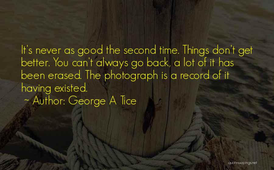 George A Tice Quotes: It's Never As Good The Second Time. Things Don't Get Better. You Can't Always Go Back, A Lot Of It