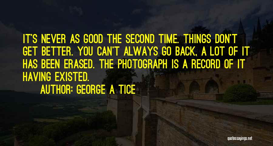 George A Tice Quotes: It's Never As Good The Second Time. Things Don't Get Better. You Can't Always Go Back, A Lot Of It