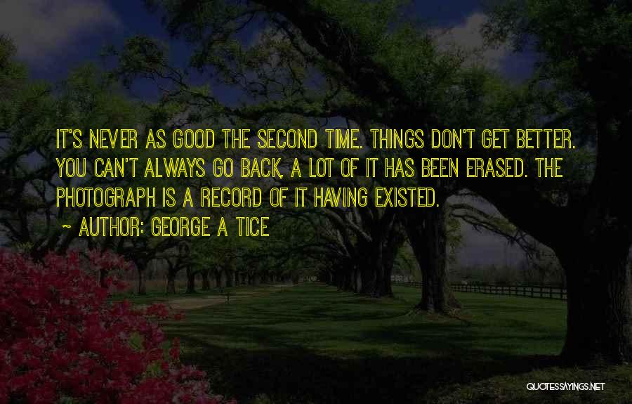 George A Tice Quotes: It's Never As Good The Second Time. Things Don't Get Better. You Can't Always Go Back, A Lot Of It