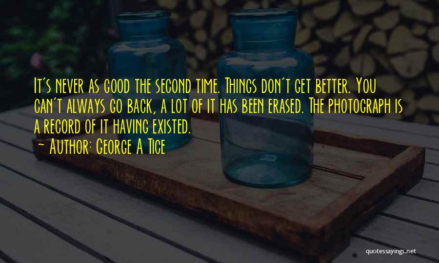 George A Tice Quotes: It's Never As Good The Second Time. Things Don't Get Better. You Can't Always Go Back, A Lot Of It