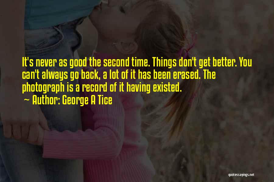 George A Tice Quotes: It's Never As Good The Second Time. Things Don't Get Better. You Can't Always Go Back, A Lot Of It