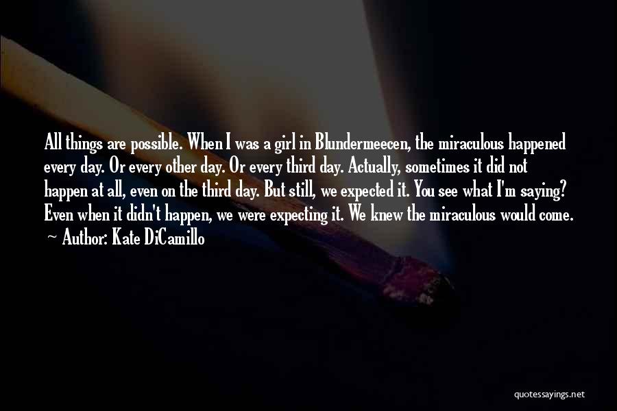 Kate DiCamillo Quotes: All Things Are Possible. When I Was A Girl In Blundermeecen, The Miraculous Happened Every Day. Or Every Other Day.