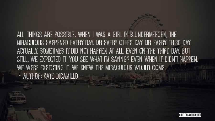 Kate DiCamillo Quotes: All Things Are Possible. When I Was A Girl In Blundermeecen, The Miraculous Happened Every Day. Or Every Other Day.