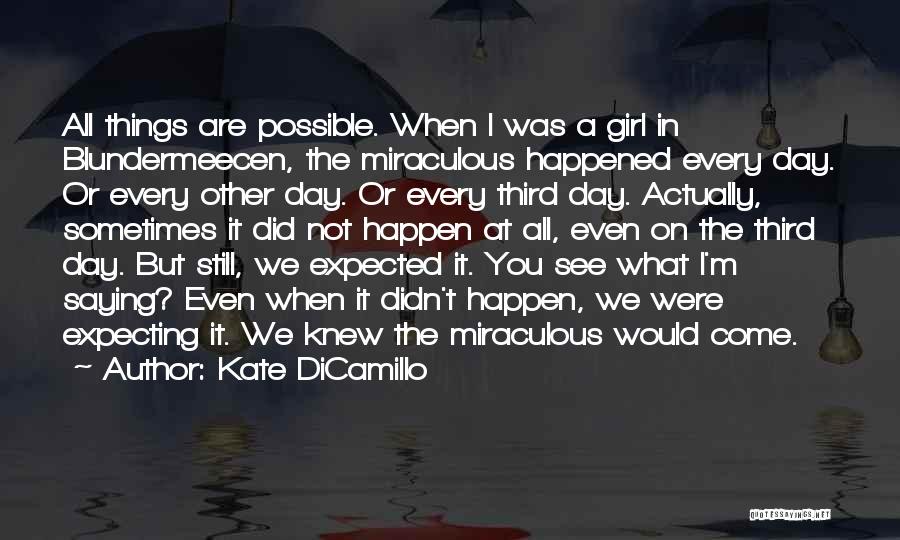 Kate DiCamillo Quotes: All Things Are Possible. When I Was A Girl In Blundermeecen, The Miraculous Happened Every Day. Or Every Other Day.