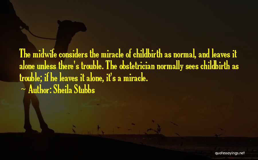Sheila Stubbs Quotes: The Midwife Considers The Miracle Of Childbirth As Normal, And Leaves It Alone Unless There's Trouble. The Obstetrician Normally Sees