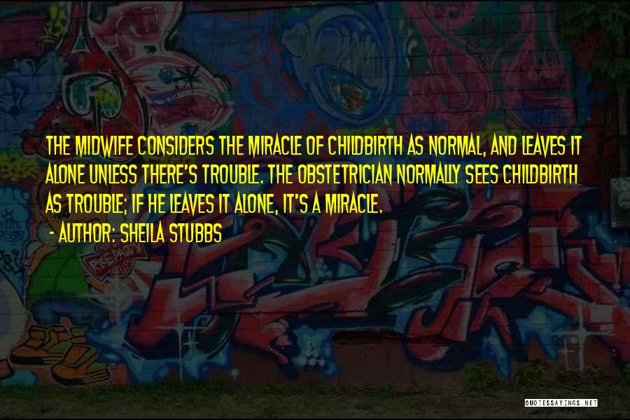 Sheila Stubbs Quotes: The Midwife Considers The Miracle Of Childbirth As Normal, And Leaves It Alone Unless There's Trouble. The Obstetrician Normally Sees