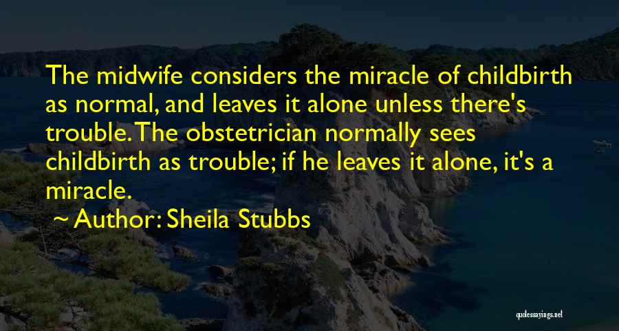 Sheila Stubbs Quotes: The Midwife Considers The Miracle Of Childbirth As Normal, And Leaves It Alone Unless There's Trouble. The Obstetrician Normally Sees