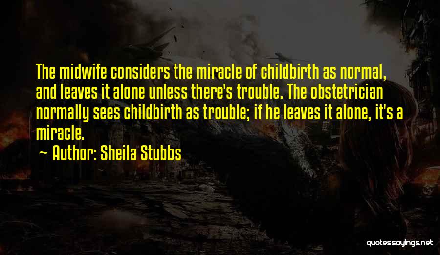 Sheila Stubbs Quotes: The Midwife Considers The Miracle Of Childbirth As Normal, And Leaves It Alone Unless There's Trouble. The Obstetrician Normally Sees