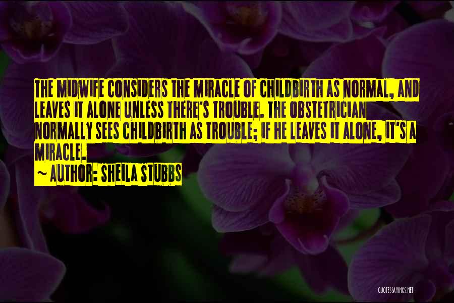 Sheila Stubbs Quotes: The Midwife Considers The Miracle Of Childbirth As Normal, And Leaves It Alone Unless There's Trouble. The Obstetrician Normally Sees