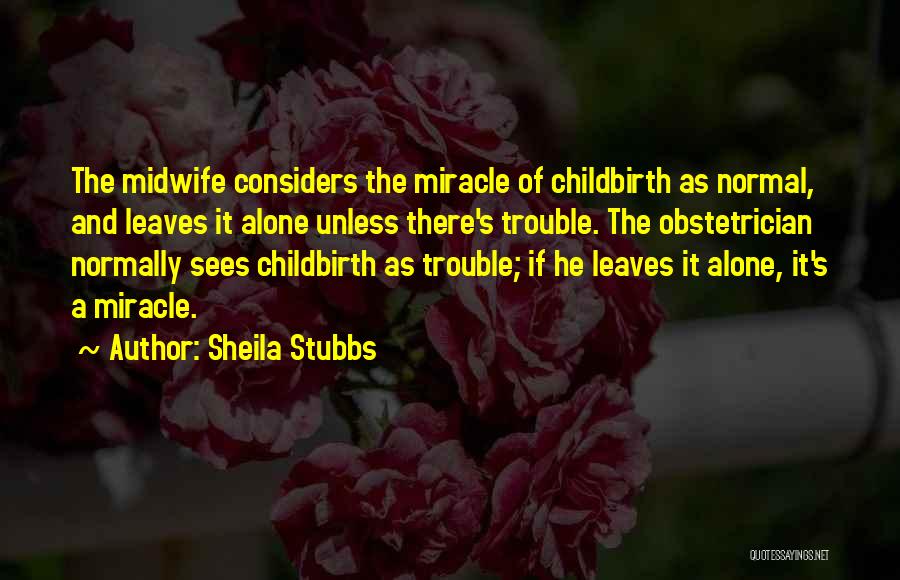 Sheila Stubbs Quotes: The Midwife Considers The Miracle Of Childbirth As Normal, And Leaves It Alone Unless There's Trouble. The Obstetrician Normally Sees