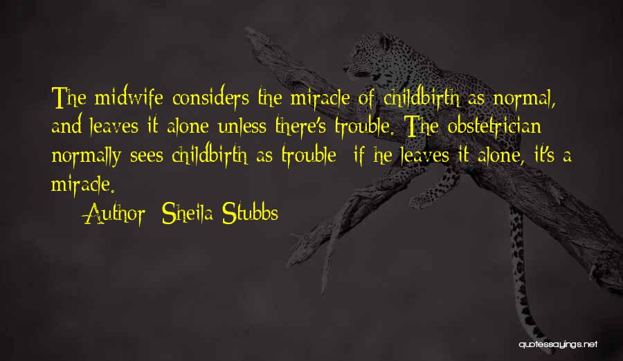 Sheila Stubbs Quotes: The Midwife Considers The Miracle Of Childbirth As Normal, And Leaves It Alone Unless There's Trouble. The Obstetrician Normally Sees