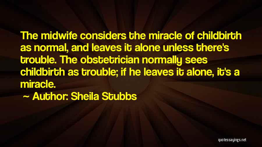 Sheila Stubbs Quotes: The Midwife Considers The Miracle Of Childbirth As Normal, And Leaves It Alone Unless There's Trouble. The Obstetrician Normally Sees