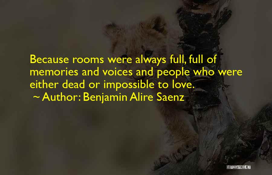 Benjamin Alire Saenz Quotes: Because Rooms Were Always Full, Full Of Memories And Voices And People Who Were Either Dead Or Impossible To Love.