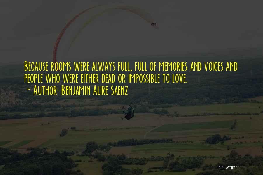 Benjamin Alire Saenz Quotes: Because Rooms Were Always Full, Full Of Memories And Voices And People Who Were Either Dead Or Impossible To Love.