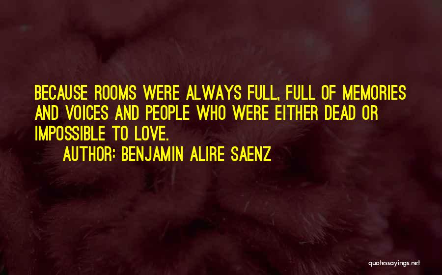 Benjamin Alire Saenz Quotes: Because Rooms Were Always Full, Full Of Memories And Voices And People Who Were Either Dead Or Impossible To Love.