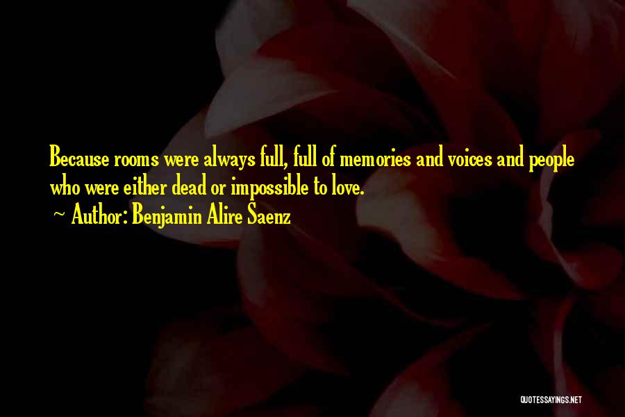 Benjamin Alire Saenz Quotes: Because Rooms Were Always Full, Full Of Memories And Voices And People Who Were Either Dead Or Impossible To Love.