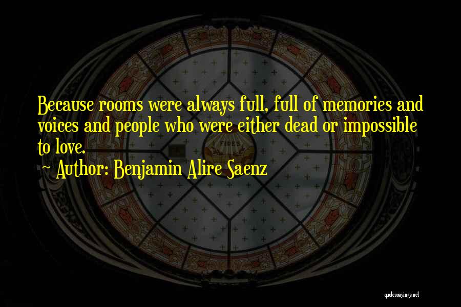 Benjamin Alire Saenz Quotes: Because Rooms Were Always Full, Full Of Memories And Voices And People Who Were Either Dead Or Impossible To Love.