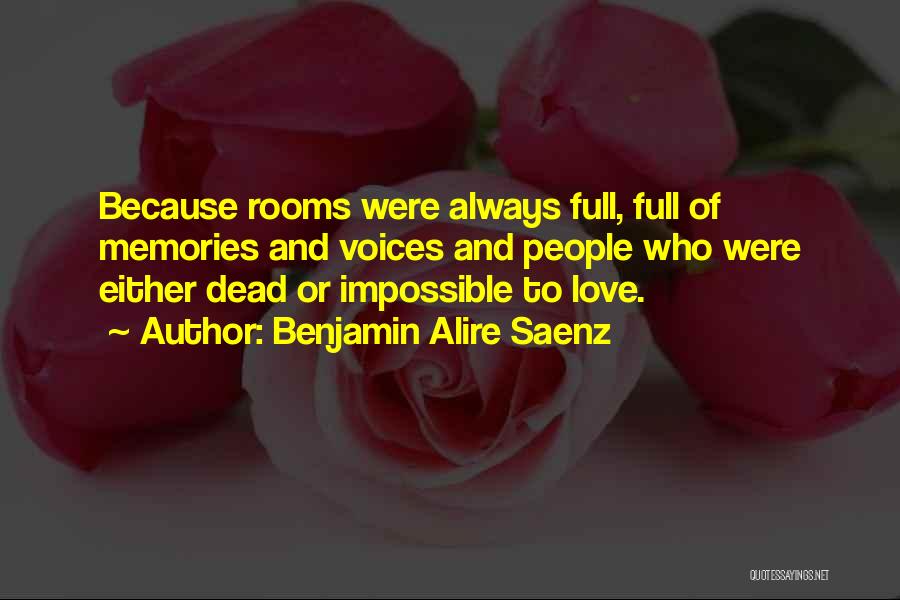 Benjamin Alire Saenz Quotes: Because Rooms Were Always Full, Full Of Memories And Voices And People Who Were Either Dead Or Impossible To Love.