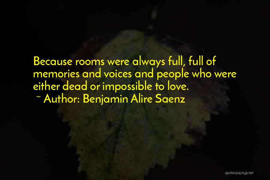 Benjamin Alire Saenz Quotes: Because Rooms Were Always Full, Full Of Memories And Voices And People Who Were Either Dead Or Impossible To Love.