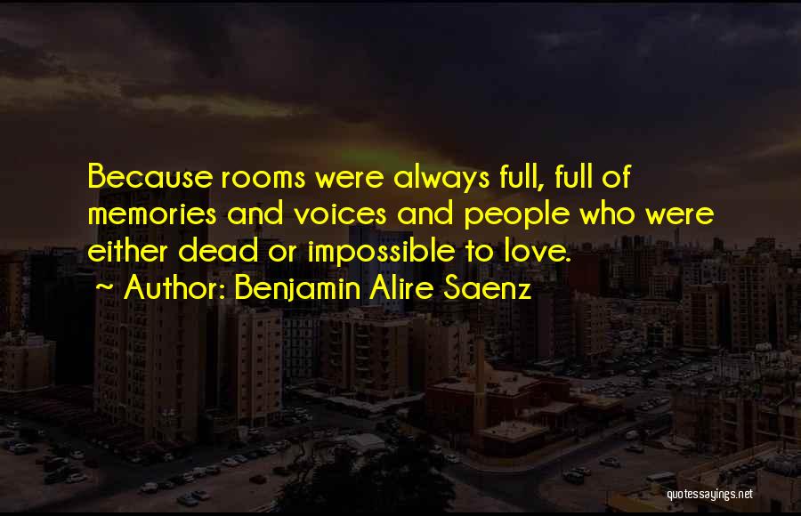 Benjamin Alire Saenz Quotes: Because Rooms Were Always Full, Full Of Memories And Voices And People Who Were Either Dead Or Impossible To Love.