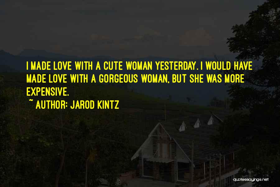Jarod Kintz Quotes: I Made Love With A Cute Woman Yesterday. I Would Have Made Love With A Gorgeous Woman, But She Was