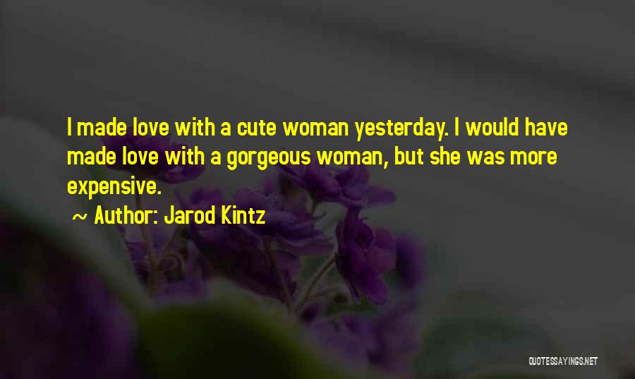 Jarod Kintz Quotes: I Made Love With A Cute Woman Yesterday. I Would Have Made Love With A Gorgeous Woman, But She Was