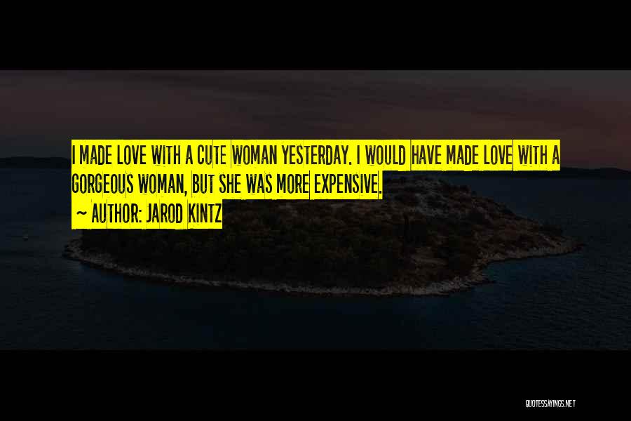 Jarod Kintz Quotes: I Made Love With A Cute Woman Yesterday. I Would Have Made Love With A Gorgeous Woman, But She Was