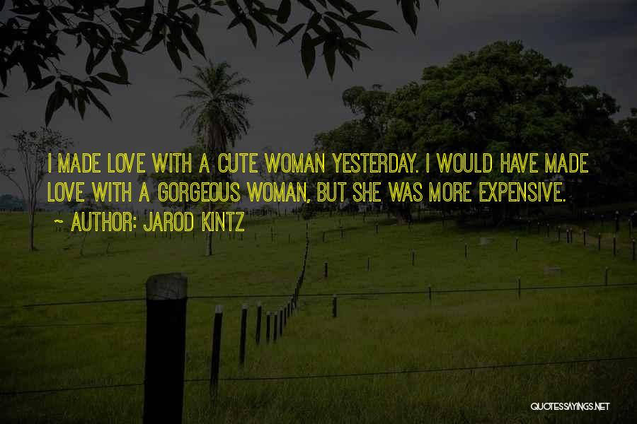 Jarod Kintz Quotes: I Made Love With A Cute Woman Yesterday. I Would Have Made Love With A Gorgeous Woman, But She Was