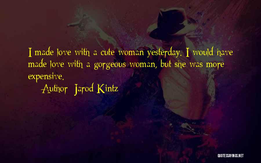 Jarod Kintz Quotes: I Made Love With A Cute Woman Yesterday. I Would Have Made Love With A Gorgeous Woman, But She Was