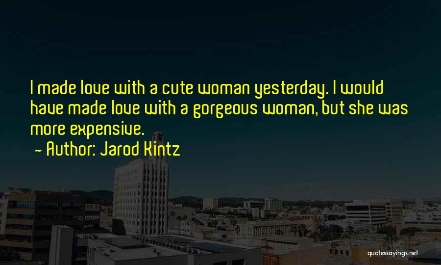 Jarod Kintz Quotes: I Made Love With A Cute Woman Yesterday. I Would Have Made Love With A Gorgeous Woman, But She Was