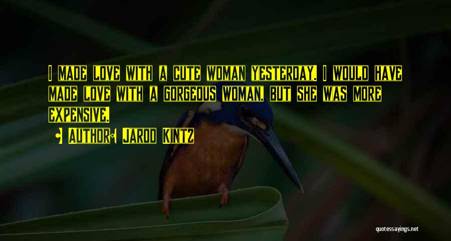 Jarod Kintz Quotes: I Made Love With A Cute Woman Yesterday. I Would Have Made Love With A Gorgeous Woman, But She Was