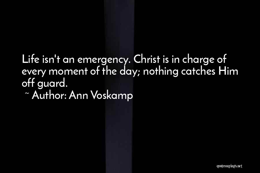 Ann Voskamp Quotes: Life Isn't An Emergency. Christ Is In Charge Of Every Moment Of The Day; Nothing Catches Him Off Guard.