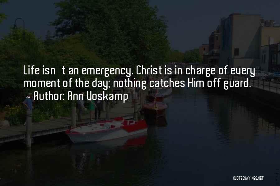 Ann Voskamp Quotes: Life Isn't An Emergency. Christ Is In Charge Of Every Moment Of The Day; Nothing Catches Him Off Guard.