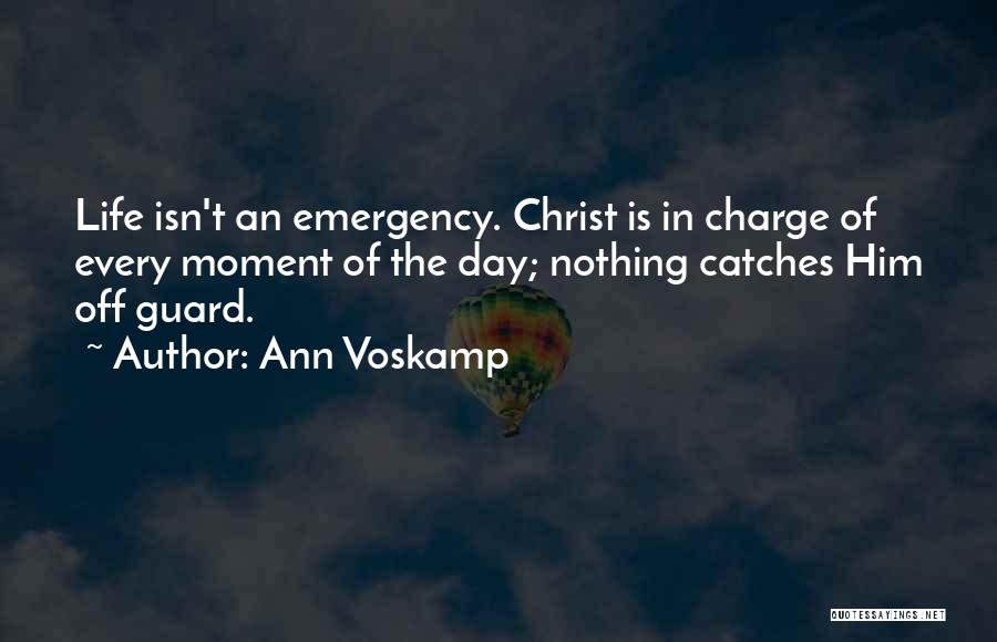 Ann Voskamp Quotes: Life Isn't An Emergency. Christ Is In Charge Of Every Moment Of The Day; Nothing Catches Him Off Guard.