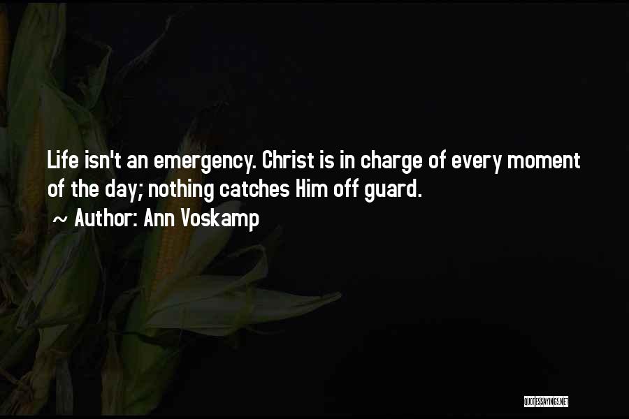 Ann Voskamp Quotes: Life Isn't An Emergency. Christ Is In Charge Of Every Moment Of The Day; Nothing Catches Him Off Guard.