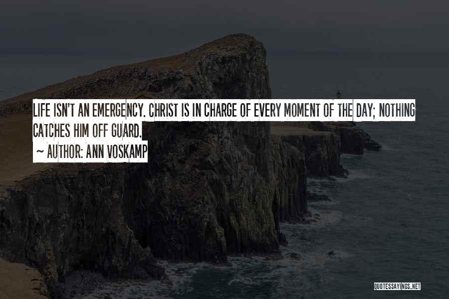 Ann Voskamp Quotes: Life Isn't An Emergency. Christ Is In Charge Of Every Moment Of The Day; Nothing Catches Him Off Guard.