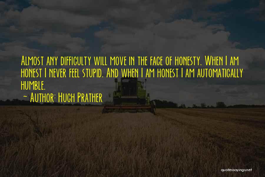 Hugh Prather Quotes: Almost Any Difficulty Will Move In The Face Of Honesty. When I Am Honest I Never Feel Stupid. And When