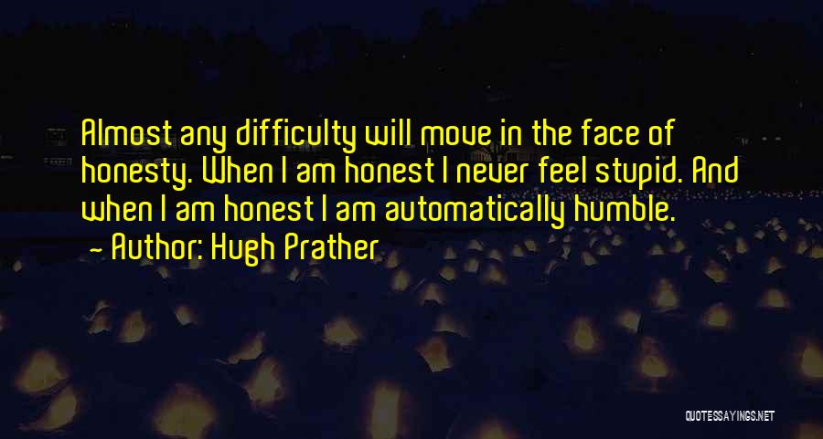 Hugh Prather Quotes: Almost Any Difficulty Will Move In The Face Of Honesty. When I Am Honest I Never Feel Stupid. And When