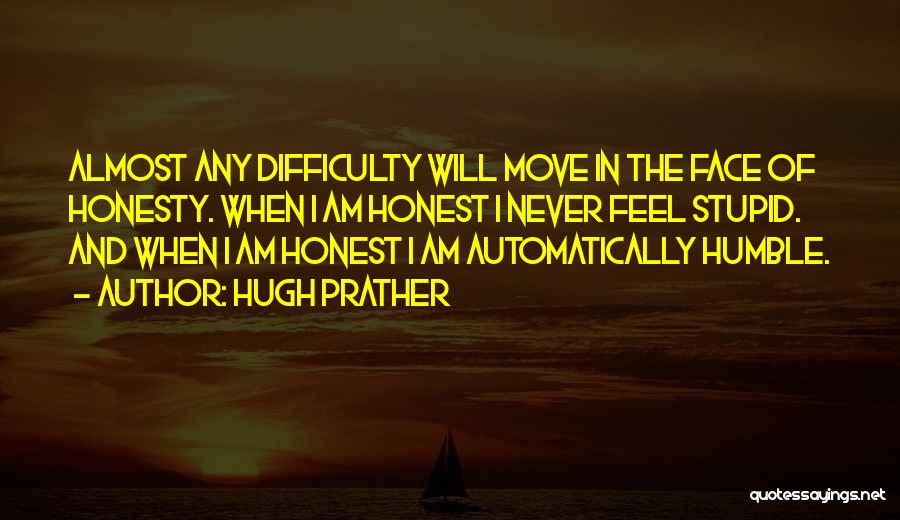 Hugh Prather Quotes: Almost Any Difficulty Will Move In The Face Of Honesty. When I Am Honest I Never Feel Stupid. And When