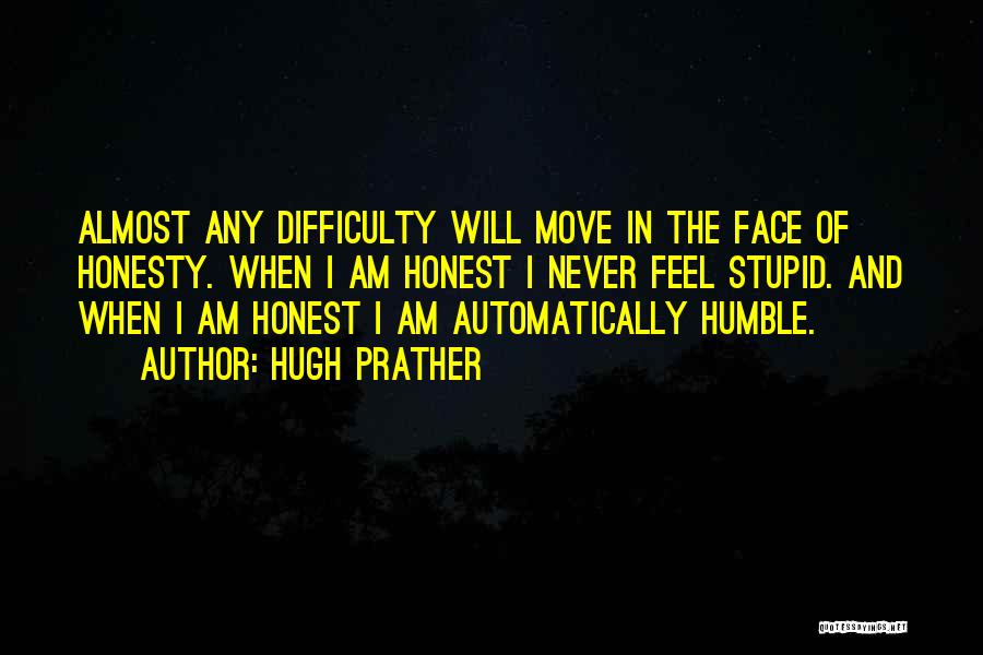 Hugh Prather Quotes: Almost Any Difficulty Will Move In The Face Of Honesty. When I Am Honest I Never Feel Stupid. And When