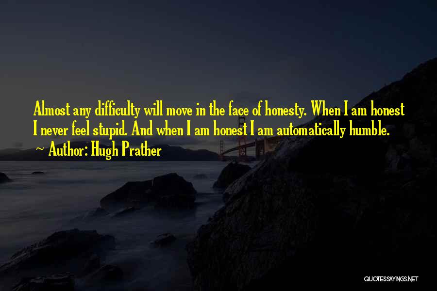 Hugh Prather Quotes: Almost Any Difficulty Will Move In The Face Of Honesty. When I Am Honest I Never Feel Stupid. And When