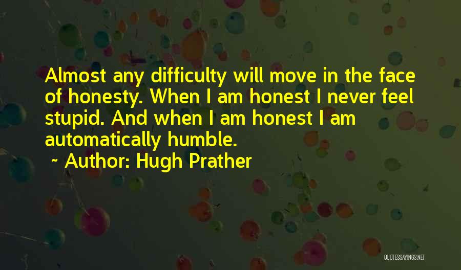 Hugh Prather Quotes: Almost Any Difficulty Will Move In The Face Of Honesty. When I Am Honest I Never Feel Stupid. And When