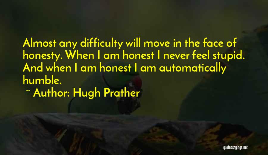 Hugh Prather Quotes: Almost Any Difficulty Will Move In The Face Of Honesty. When I Am Honest I Never Feel Stupid. And When