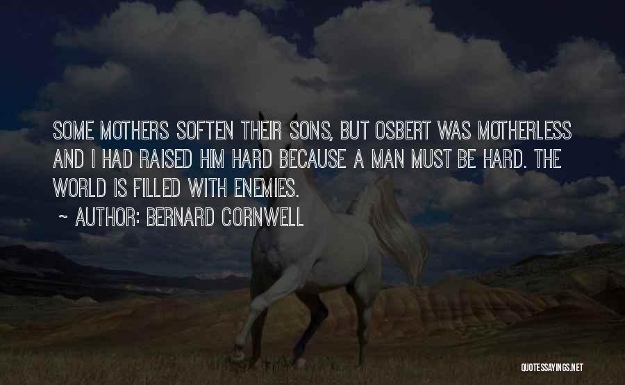 Bernard Cornwell Quotes: Some Mothers Soften Their Sons, But Osbert Was Motherless And I Had Raised Him Hard Because A Man Must Be