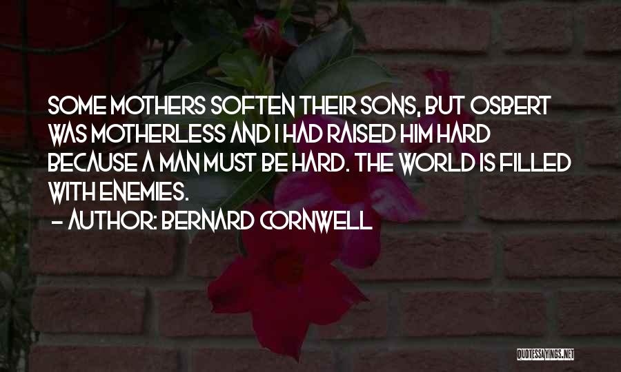Bernard Cornwell Quotes: Some Mothers Soften Their Sons, But Osbert Was Motherless And I Had Raised Him Hard Because A Man Must Be