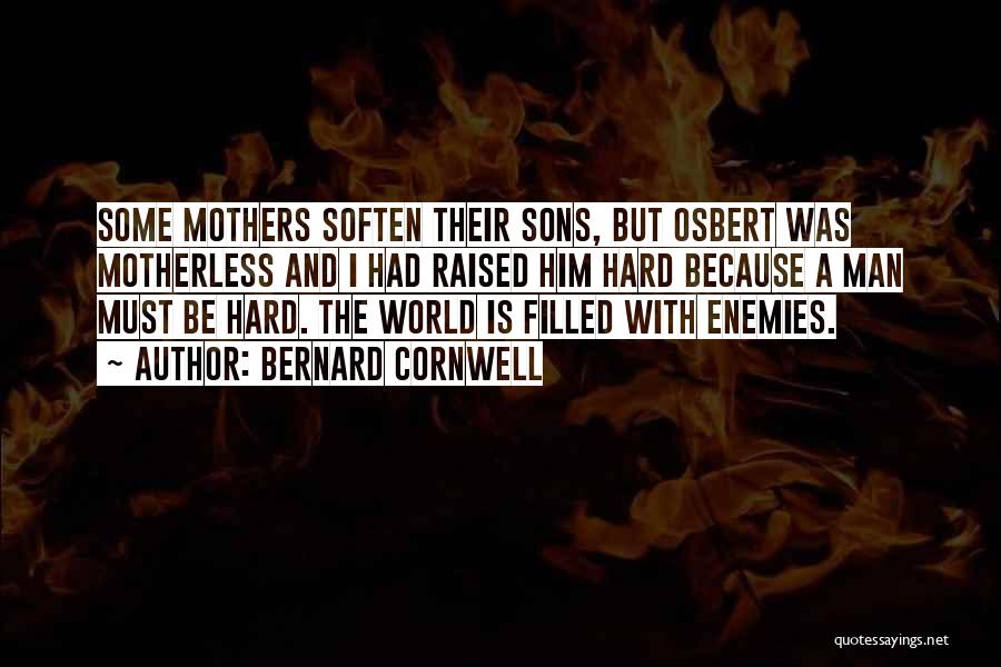 Bernard Cornwell Quotes: Some Mothers Soften Their Sons, But Osbert Was Motherless And I Had Raised Him Hard Because A Man Must Be