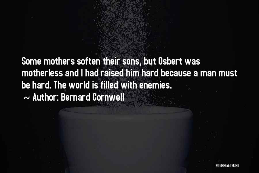 Bernard Cornwell Quotes: Some Mothers Soften Their Sons, But Osbert Was Motherless And I Had Raised Him Hard Because A Man Must Be