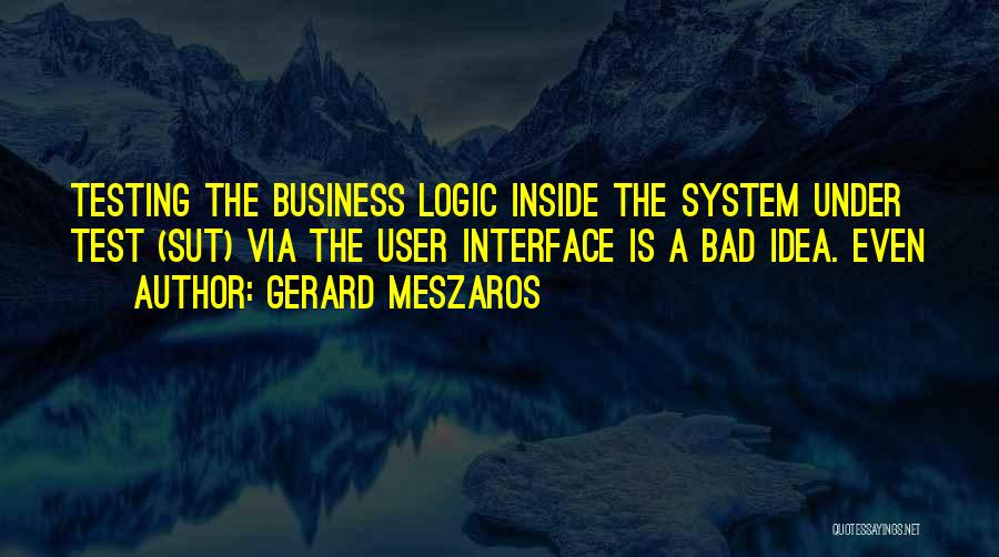 Gerard Meszaros Quotes: Testing The Business Logic Inside The System Under Test (sut) Via The User Interface Is A Bad Idea. Even